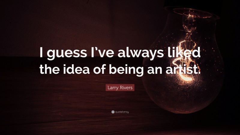 Larry Rivers Quote: “I guess I’ve always liked the idea of being an artist.”