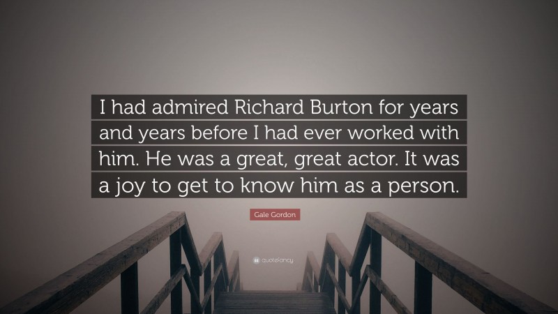 Gale Gordon Quote: “I had admired Richard Burton for years and years before I had ever worked with him. He was a great, great actor. It was a joy to get to know him as a person.”