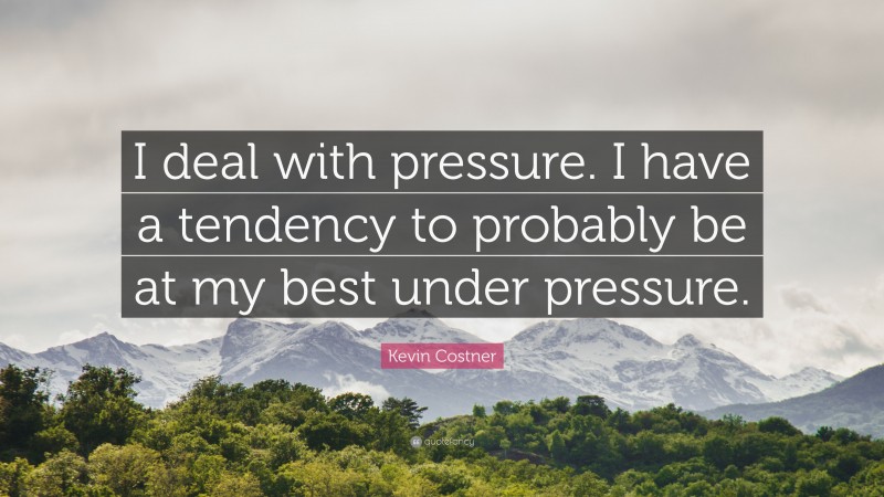 Kevin Costner Quote: “I deal with pressure. I have a tendency to probably be at my best under pressure.”