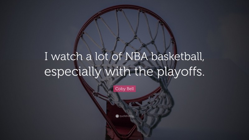 Coby Bell Quote: “I watch a lot of NBA basketball, especially with the playoffs.”