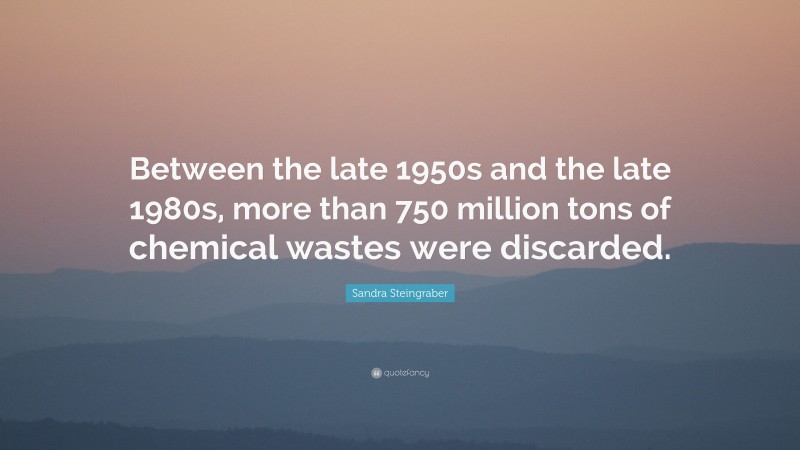 Sandra Steingraber Quote: “Between the late 1950s and the late 1980s, more than 750 million tons of chemical wastes were discarded.”