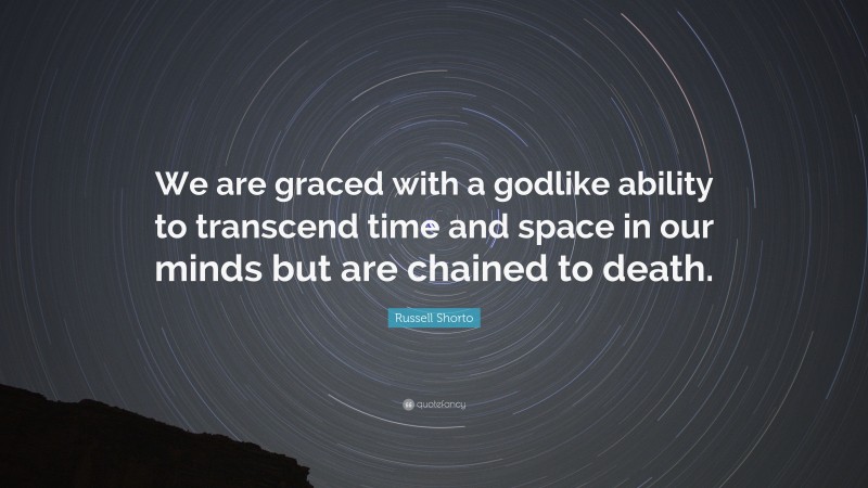 Russell Shorto Quote: “We are graced with a godlike ability to transcend time and space in our minds but are chained to death.”