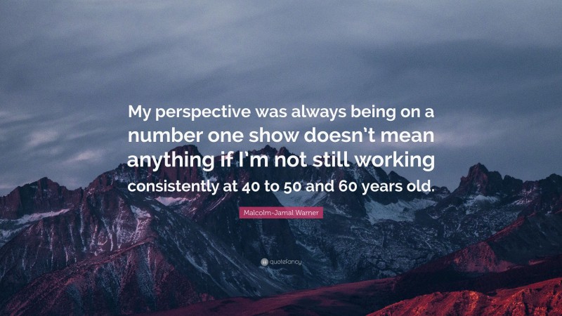 Malcolm-Jamal Warner Quote: “My perspective was always being on a number one show doesn’t mean anything if I’m not still working consistently at 40 to 50 and 60 years old.”