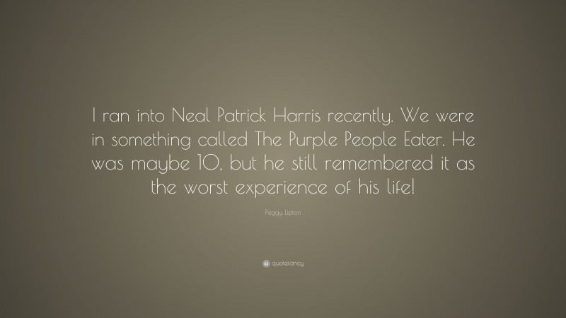 Peggy Lipton Quote: “I ran into Neal Patrick Harris recently. We were in something called The Purple People Eater. He was maybe 10, but he still remembered it as the worst experience of his life!”