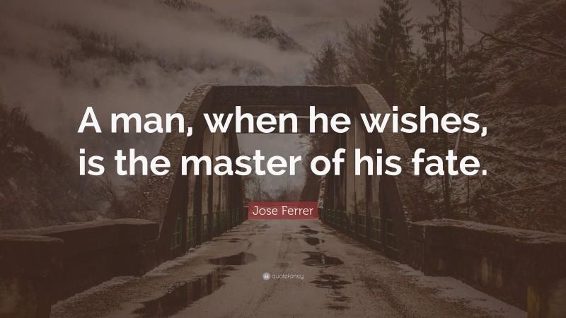 Jose Ferrer Quote: “A man, when he wishes, is the master of his fate.”