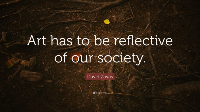 David Zayas Quote: “Art has to be reflective of our society.”