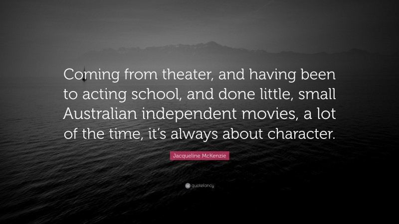 Jacqueline McKenzie Quote: “Coming from theater, and having been to acting school, and done little, small Australian independent movies, a lot of the time, it’s always about character.”