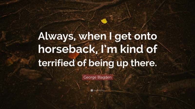 George Blagden Quote: “Always, when I get onto horseback, I’m kind of terrified of being up there.”