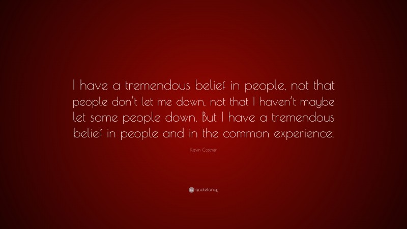 Kevin Costner Quote: “I have a tremendous belief in people, not that people don’t let me down, not that I haven’t maybe let some people down. But I have a tremendous belief in people and in the common experience.”