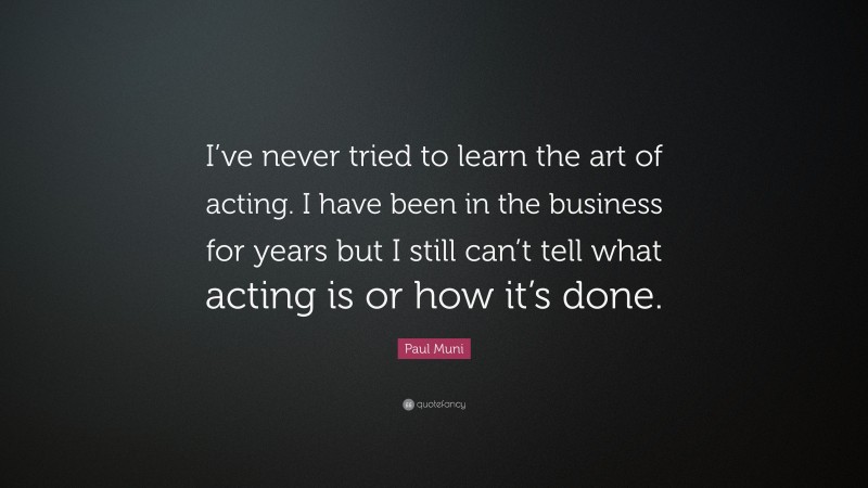 Paul Muni Quote: “I’ve never tried to learn the art of acting. I have been in the business for years but I still can’t tell what acting is or how it’s done.”
