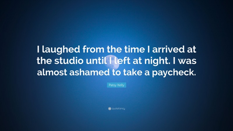 Patsy Kelly Quote: “I laughed from the time I arrived at the studio until I left at night. I was almost ashamed to take a paycheck.”