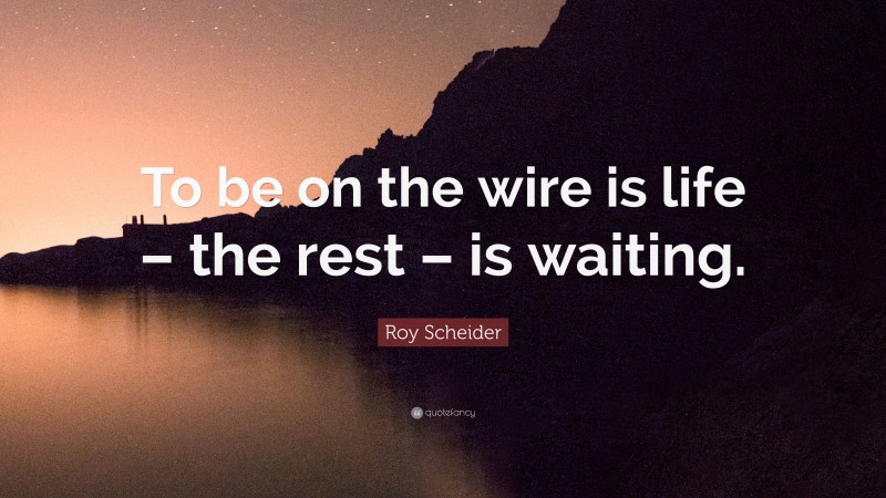 Roy Scheider Quote: “To be on the wire is life – the rest – is waiting.”