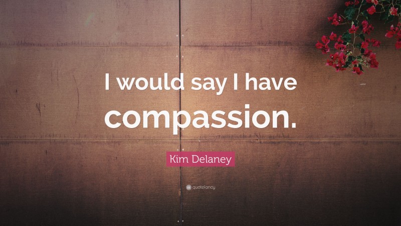 Kim Delaney Quote: “I would say I have compassion.”
