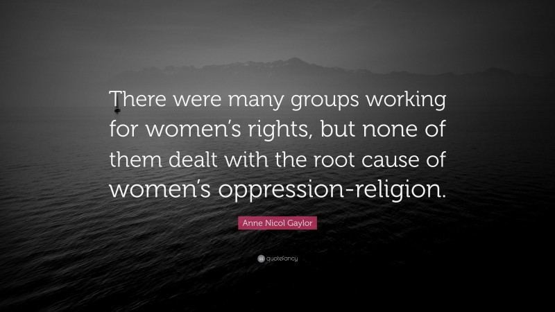 Anne Nicol Gaylor Quote: “There were many groups working for women’s rights, but none of them dealt with the root cause of women’s oppression-religion.”