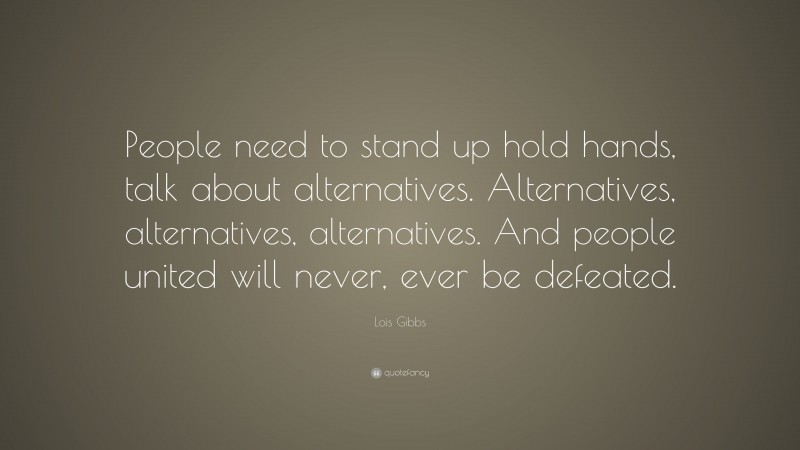 Lois Gibbs Quote: “People need to stand up hold hands, talk about alternatives. Alternatives, alternatives, alternatives. And people united will never, ever be defeated.”