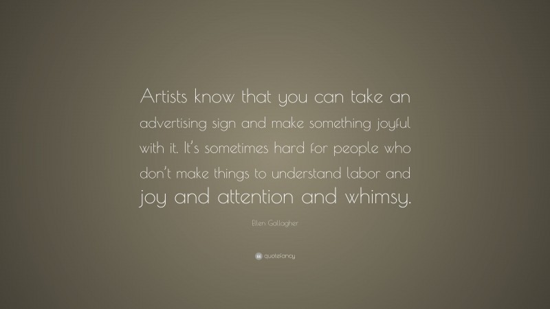 Ellen Gallagher Quote: “Artists know that you can take an advertising sign and make something joyful with it. It’s sometimes hard for people who don’t make things to understand labor and joy and attention and whimsy.”