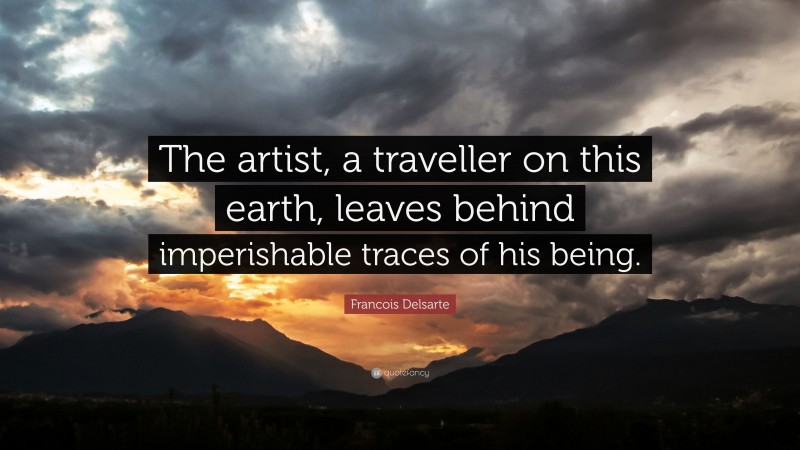 Francois Delsarte Quote: “The artist, a traveller on this earth, leaves behind imperishable traces of his being.”
