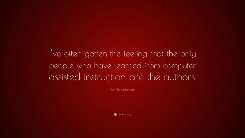 Ben Shneiderman Quote: “I’ve often gotten the feeling that the only people who have learned from computer assisted instruction are the authors.”