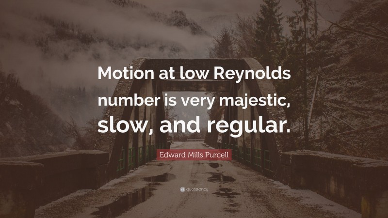 Edward Mills Purcell Quote: “Motion at low Reynolds number is very majestic, slow, and regular.”