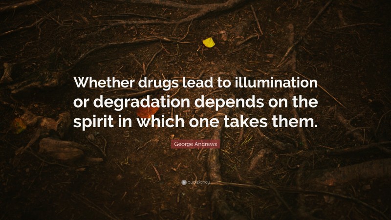George Andrews Quote: “Whether drugs lead to illumination or degradation depends on the spirit in which one takes them.”