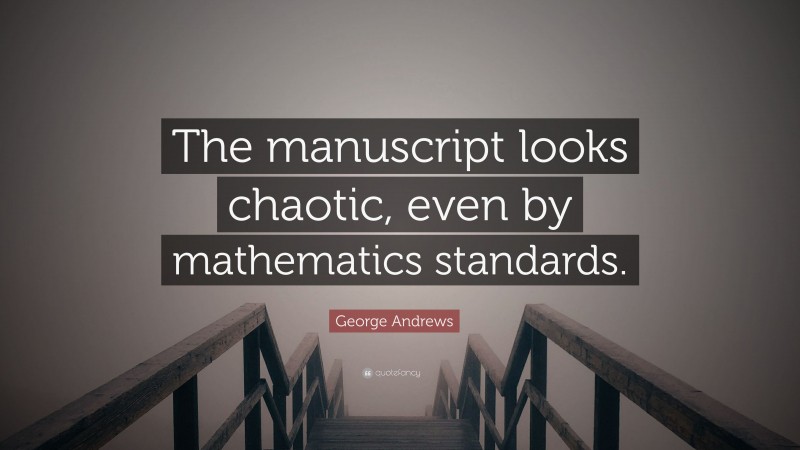 George Andrews Quote: “The manuscript looks chaotic, even by mathematics standards.”