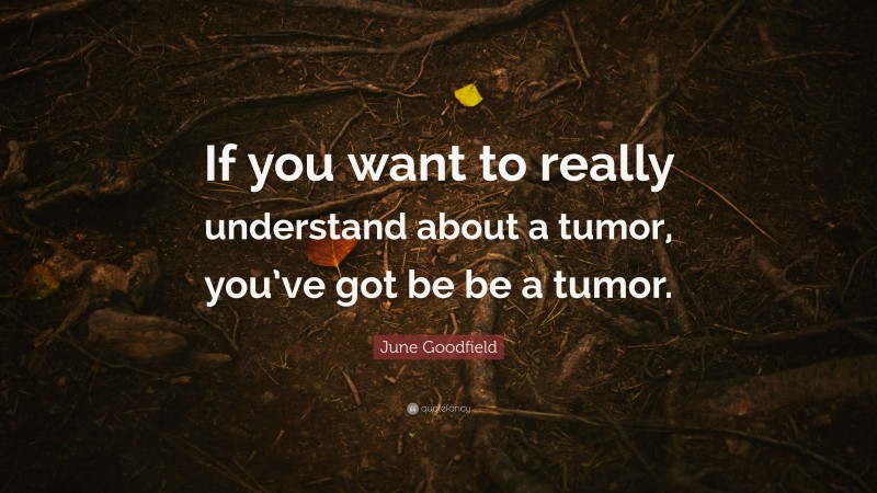 June Goodfield Quote: “If you want to really understand about a tumor, you’ve got be be a tumor.”