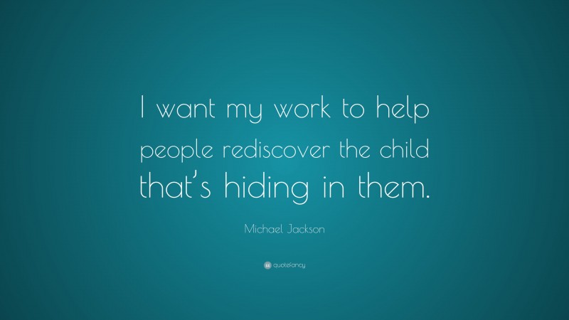 Michael Jackson Quote: “I want my work to help people rediscover the child that’s hiding in them.”