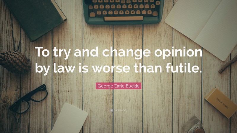 George Earle Buckle Quote: “To try and change opinion by law is worse than futile.”
