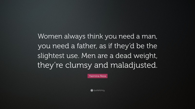 Yasmina Reza Quote: “Women always think you need a man, you need a father, as if they’d be the slightest use. Men are a dead weight, they’re clumsy and maladjusted.”