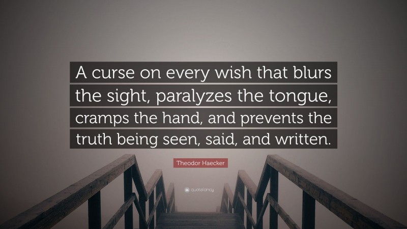 Theodor Haecker Quote: “A curse on every wish that blurs the sight, paralyzes the tongue, cramps the hand, and prevents the truth being seen, said, and written.”