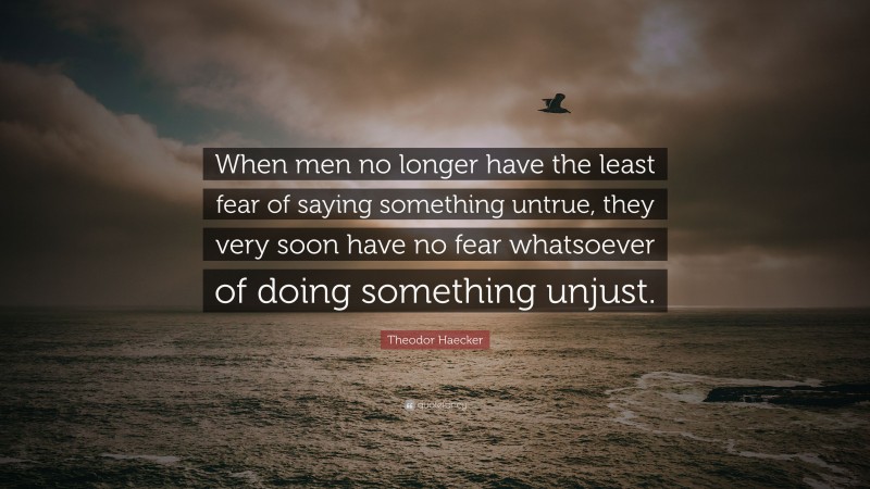 Theodor Haecker Quote: “When men no longer have the least fear of saying something untrue, they very soon have no fear whatsoever of doing something unjust.”