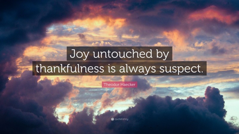 Theodor Haecker Quote: “Joy untouched by thankfulness is always suspect.”
