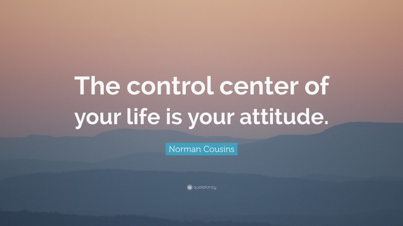 Norman Cousins Quote: “The control center of your life is your attitude.”