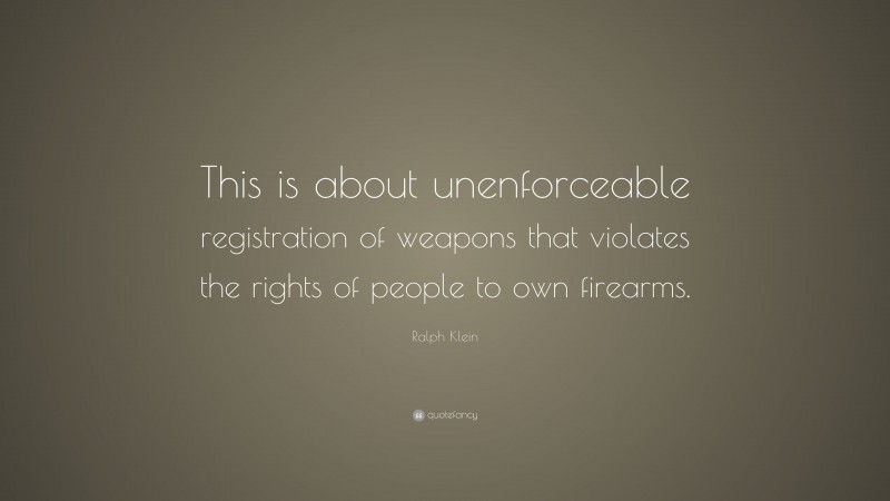 Ralph Klein Quote: “This is about unenforceable registration of weapons that violates the rights of people to own firearms.”