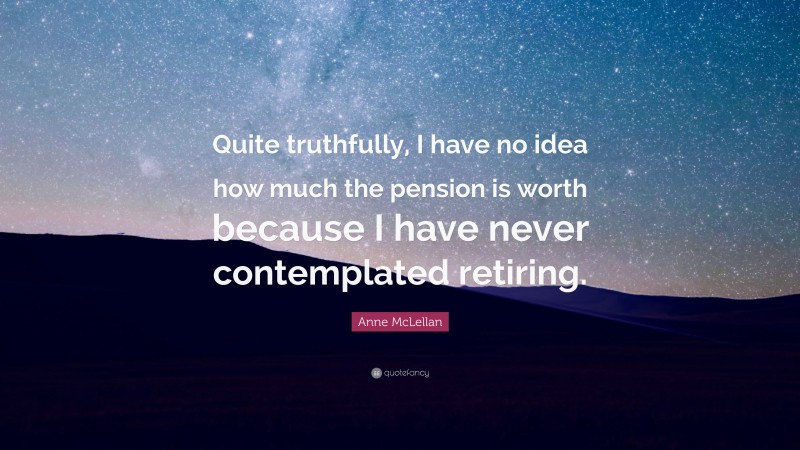 Anne McLellan Quote: “Quite truthfully, I have no idea how much the pension is worth because I have never contemplated retiring.”