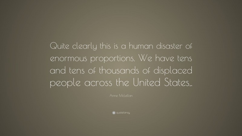 Anne McLellan Quote: “Quite clearly this is a human disaster of enormous proportions. We have tens and tens of thousands of displaced people across the United States,.”