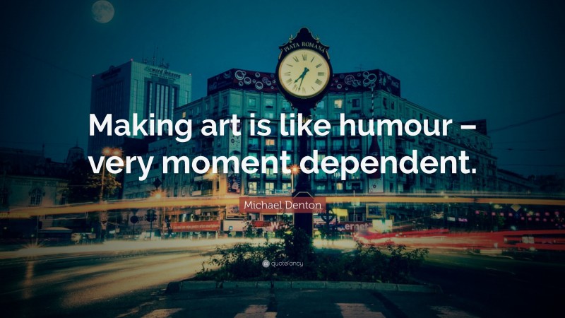 Michael Denton Quote: “Making art is like humour – very moment dependent.”