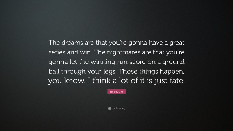 Bill Buckner Quote: “The dreams are that you’re gonna have a great series and win. The nightmares are that you’re gonna let the winning run score on a ground ball through your legs. Those things happen, you know. I think a lot of it is just fate.”