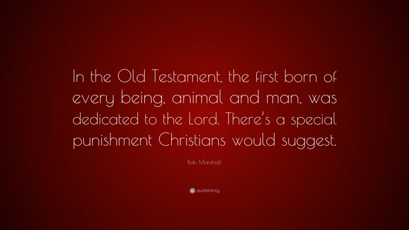 Bob Marshall Quote: “In the Old Testament, the first born of every being, animal and man, was dedicated to the Lord. There’s a special punishment Christians would suggest.”