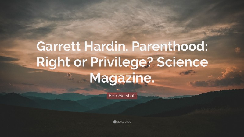 Bob Marshall Quote: “Garrett Hardin. Parenthood: Right or Privilege? Science Magazine.”
