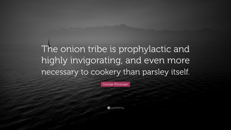 George Ellwanger Quote: “The onion tribe is prophylactic and highly invigorating, and even more necessary to cookery than parsley itself.”