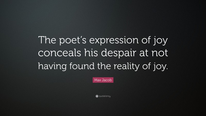 Max Jacob Quote: “The poet’s expression of joy conceals his despair at not having found the reality of joy.”