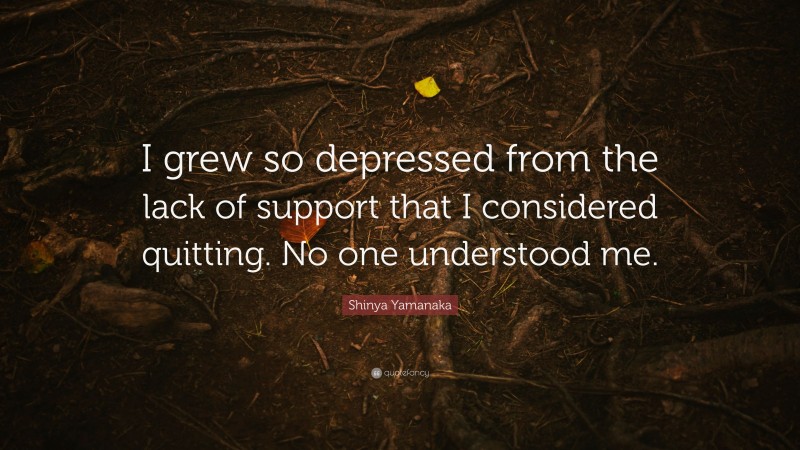 Shinya Yamanaka Quote: “I grew so depressed from the lack of support that I considered quitting. No one understood me.”