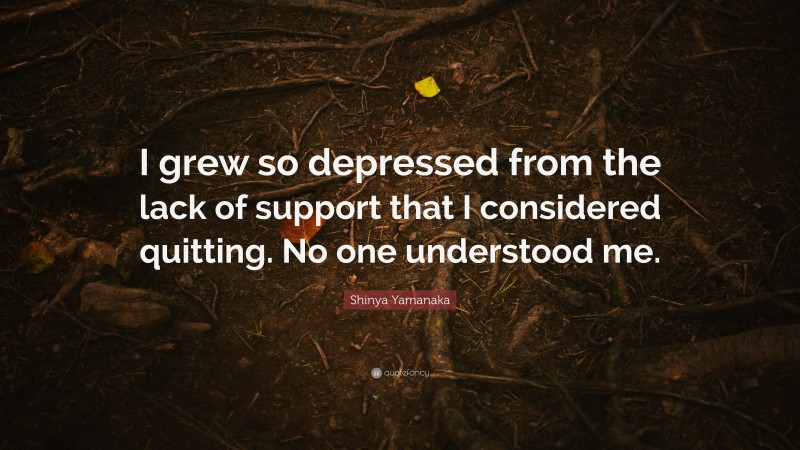 Shinya Yamanaka Quote: “I grew so depressed from the lack of support that I considered quitting. No one understood me.”