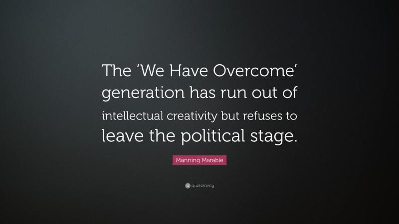 Manning Marable Quote: “The ‘We Have Overcome’ generation has run out of intellectual creativity but refuses to leave the political stage.”