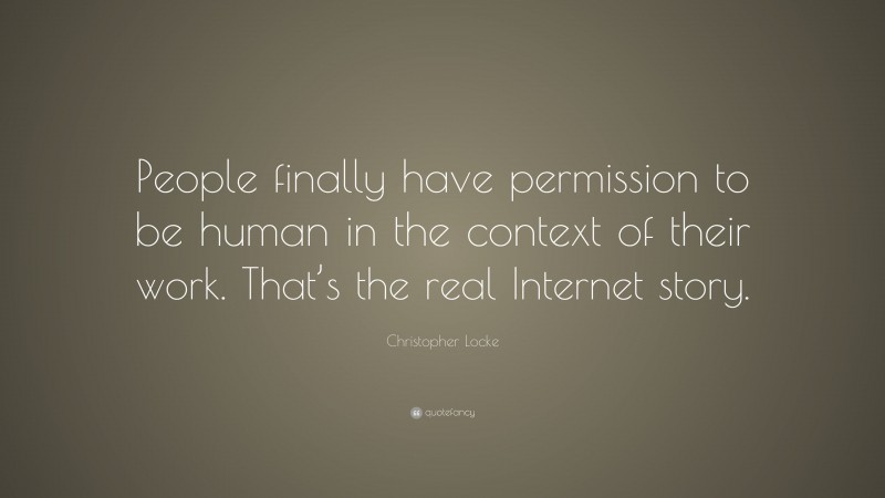 Christopher Locke Quote: “People finally have permission to be human in the context of their work. That’s the real Internet story.”