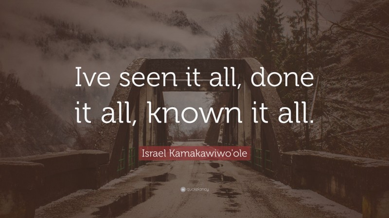 Israel Kamakawiwo'ole Quote: “Ive seen it all, done it all, known it all.”