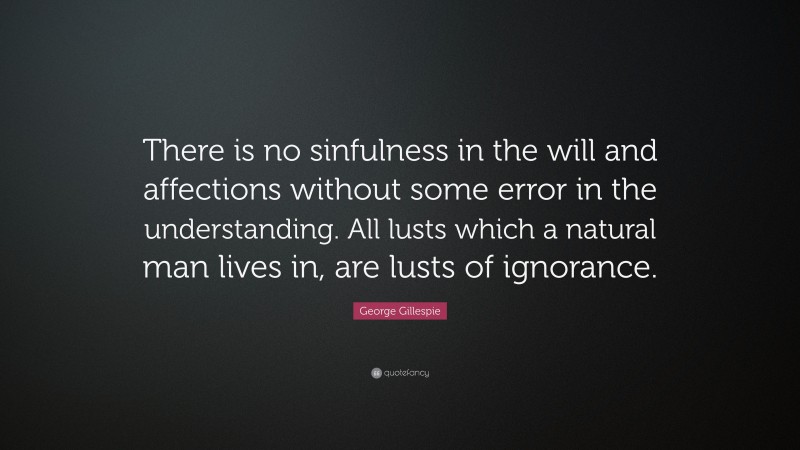 George Gillespie Quote: “There is no sinfulness in the will and affections without some error in the understanding. All lusts which a natural man lives in, are lusts of ignorance.”