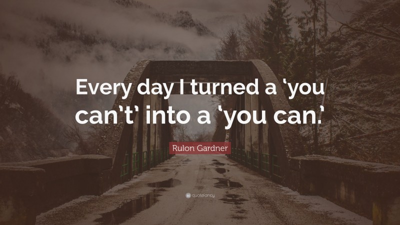 Rulon Gardner Quote: “Every day I turned a ‘you can’t’ into a ‘you can.’”