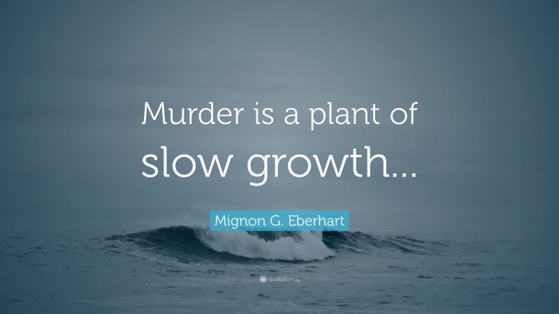 Mignon G. Eberhart Quote: “Murder is a plant of slow growth...”